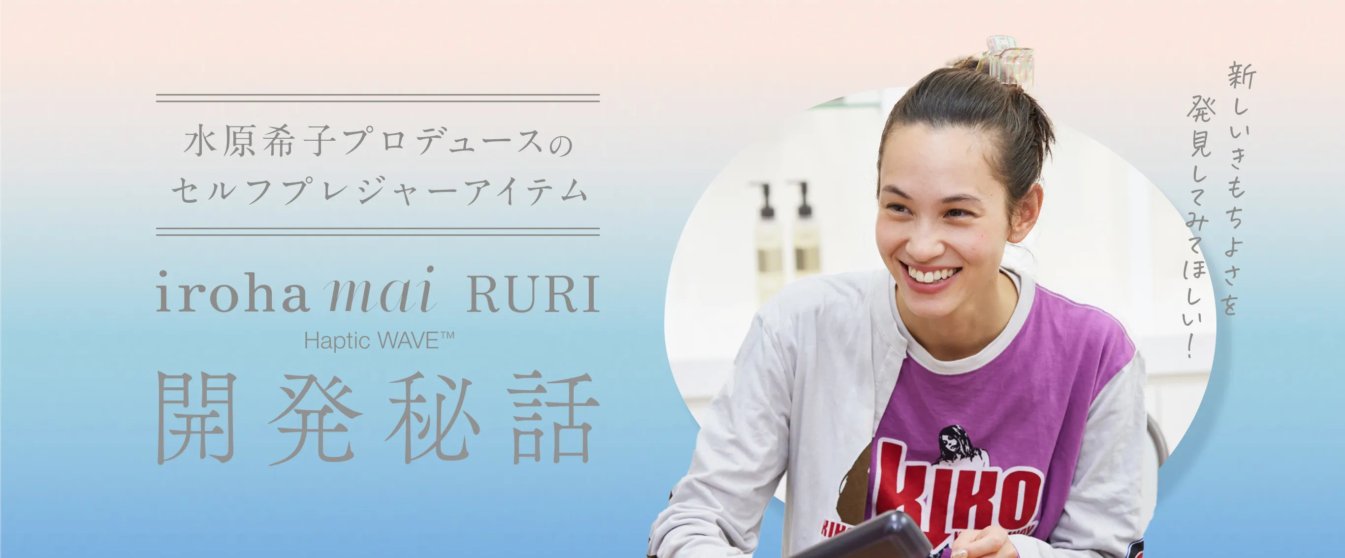 水原希子プロデュースのセルフプレジャーアイテム 「iroha mai RURI」開発秘話